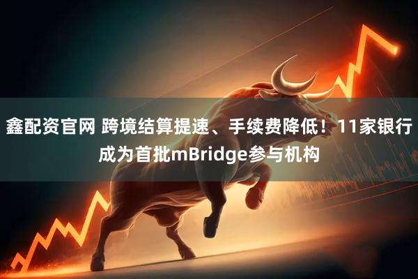 鑫配资官网 跨境结算提速、手续费降低！11家银行成为首批mBridge参与机构
