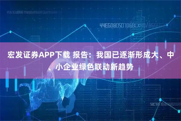 宏发证券APP下载 报告:我国已逐渐形成大、中、小企业绿色联动新趋势