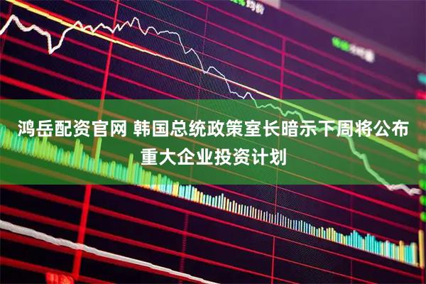 鸿岳配资官网 韩国总统政策室长暗示下周将公布重大企业投资计划