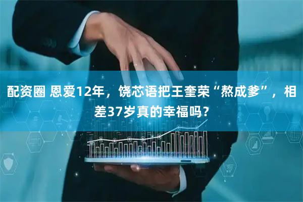 配资圈 恩爱12年，饶芯语把王奎荣“熬成爹”，相差37岁真的幸福吗？