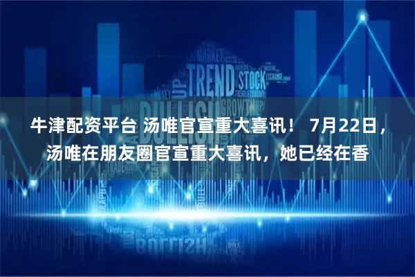 牛津配资平台 汤唯官宣重大喜讯！ 7月22日，汤唯在朋友圈官宣重大喜讯，她已经在香