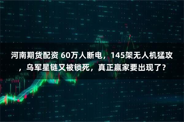 河南期货配资 60万人断电，145架无人机猛攻，乌军星链又被锁死，真正赢家要出现了？